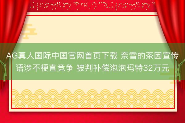 AG真人国际中国官网首页下载 奈雪的茶因宣传语涉不梗直竞争 被判补偿泡泡玛特32万元