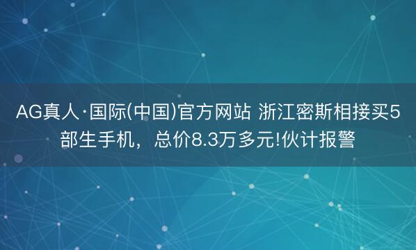AG真人·国际(中国)官方网站 浙江密斯相接买5部生手机,总价8.3万多元!伙计报警
