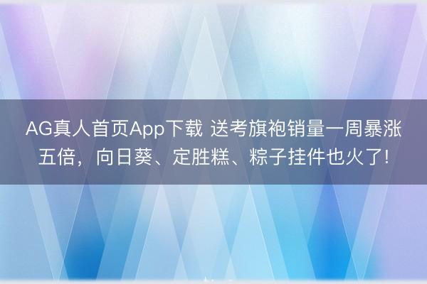 AG真人首页App下载 送考旗袍销量一周暴涨五倍，向日葵、定胜糕、粽子挂件也火了!