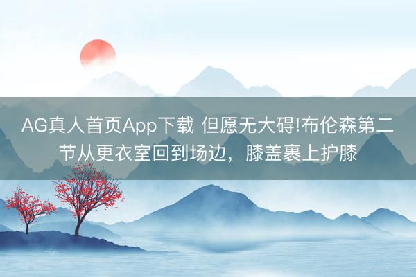 AG真人首页App下载 但愿无大碍!布伦森第二节从更衣室回到场边，膝盖裹上护膝