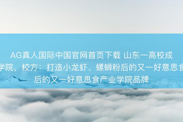 AG真人国际中国官网首页下载 山东一高校成立辣子鸡产业学院，校方：打造小龙虾、螺蛳粉后的又一好意思食产业学院品牌