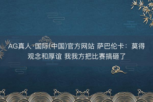 AG真人·国际(中国)官方网站 萨巴伦卡：莫得观念和厚谊 我我方把比赛搞砸了