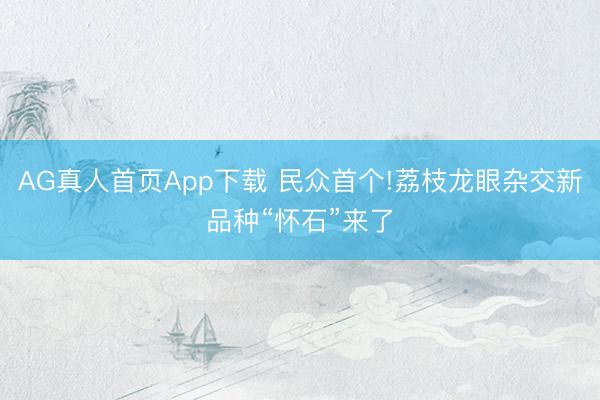 AG真人首页App下载 民众首个!荔枝龙眼杂交新品种“怀石”来了