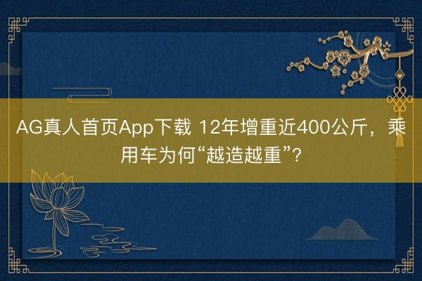 AG真人首页App下载 12年增重近400公斤,乘用车为何“越造越重”?