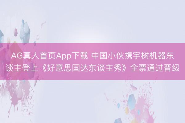 AG真人首页App下载 中国小伙携宇树机器东谈主登上《好意思国达东谈主秀》全票通过晋级