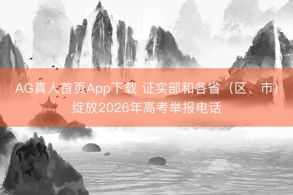 AG真人首页App下载 证实部和各省（区、市）绽放2026年高考举报电话