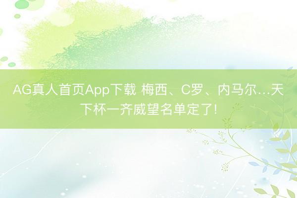 AG真人首页App下载 梅西、C罗、内马尔…天下杯一齐威望名单定了!