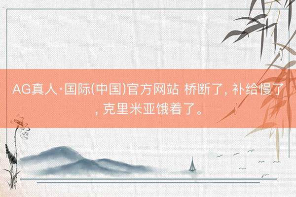 AG真人·国际(中国)官方网站 桥断了， 补给慢了， 克里米亚饿着了。