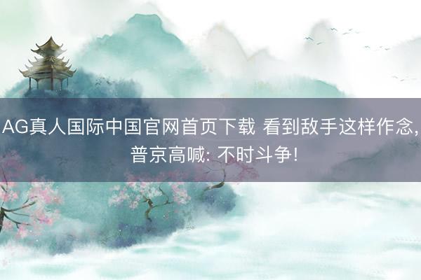 AG真人国际中国官网首页下载 看到敌手这样作念, 普京高喊: 不时斗争!