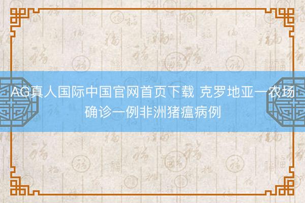 AG真人国际中国官网首页下载 克罗地亚一农场确诊一例非洲猪瘟病例