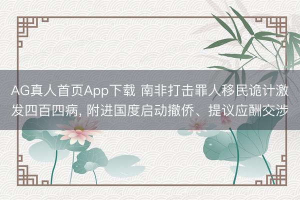 AG真人首页App下载 南非打击罪人移民诡计激发四百四病, 附进国度启动撤侨、提议应酬交涉