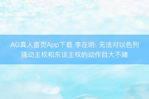 AG真人首页App下载 李在明: 无法对以色列骚动主权和东谈主权的动作目大不睹