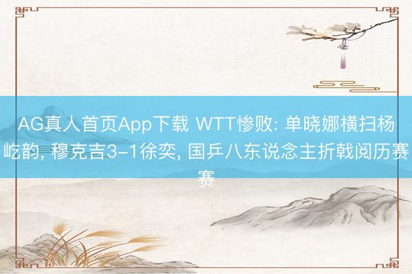 AG真人首页App下载 WTT惨败: 单晓娜横扫杨屹韵， 穆克吉3-1徐奕， 国乒八东说念主折戟阅历赛