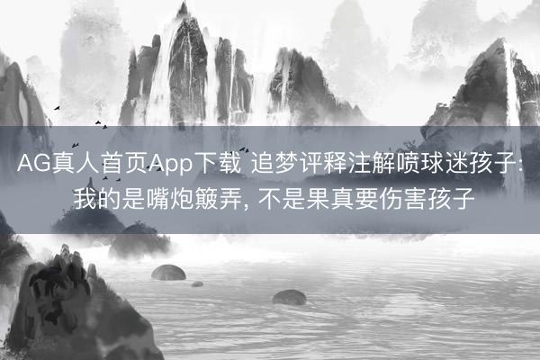 AG真人首页App下载 追梦评释注解喷球迷孩子: 我的是嘴炮簸弄， 不是果真要伤害孩子