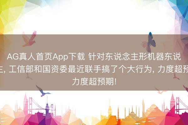 AG真人首页App下载 针对东说念主形机器东说念主， 工信部和国资委最近联手搞了个大行为， 力度超预期!