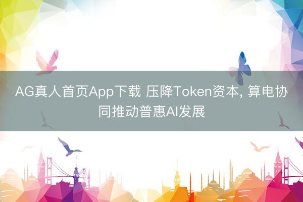 AG真人首页App下载 压降Token资本， 算电协同推动普惠AI发展