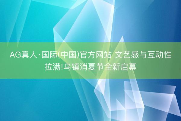 AG真人·国际(中国)官方网站 文艺感与互动性拉满!乌镇消夏节全新启幕