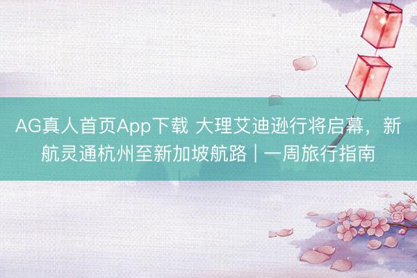 AG真人首页App下载 大理艾迪逊行将启幕，新航灵通杭州至新加坡航路 | 一周旅行指南
