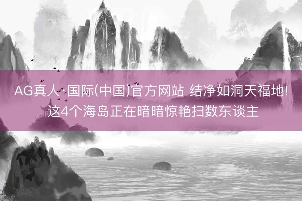 AG真人·国际(中国)官方网站 结净如洞天福地! 这4个海岛正在暗暗惊艳扫数东谈主