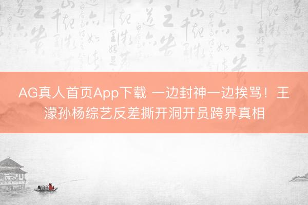 AG真人首页App下载 一边封神一边挨骂!王濛孙杨综艺反差撕开洞开员跨界真相