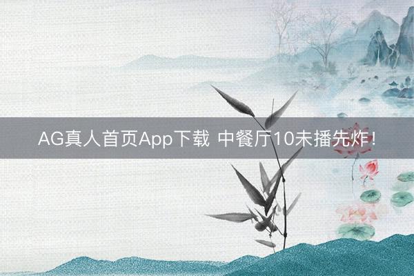AG真人首页App下载 中餐厅10未播先炸！