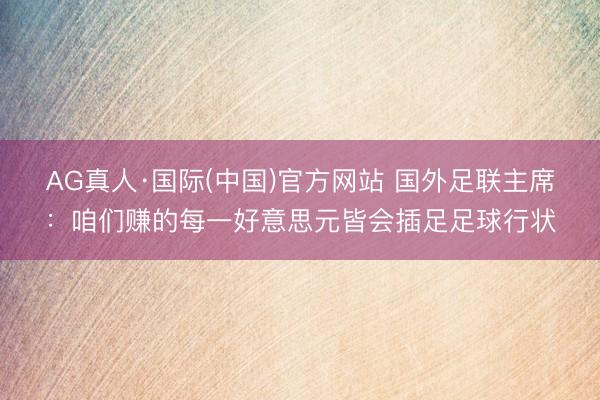 AG真人·国际(中国)官方网站 国外足联主席：咱们赚的每一好意思元皆会插足足球行状