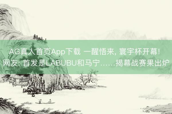 AG真人首页App下载 一醒悟来， 寰宇杯开幕! 网友: 首发是LABUBU和马宁……揭幕战赛果出炉