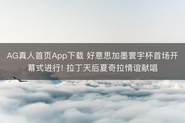 AG真人首页App下载 好意思加墨寰宇杯首场开幕式进行! 拉丁天后夏奇拉情谊献唱