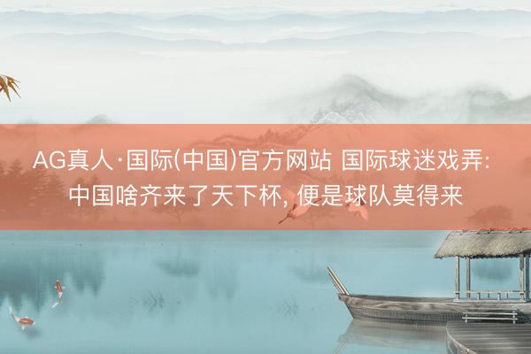AG真人·国际(中国)官方网站 国际球迷戏弄: 中国啥齐来了天下杯， 便是球队莫得来