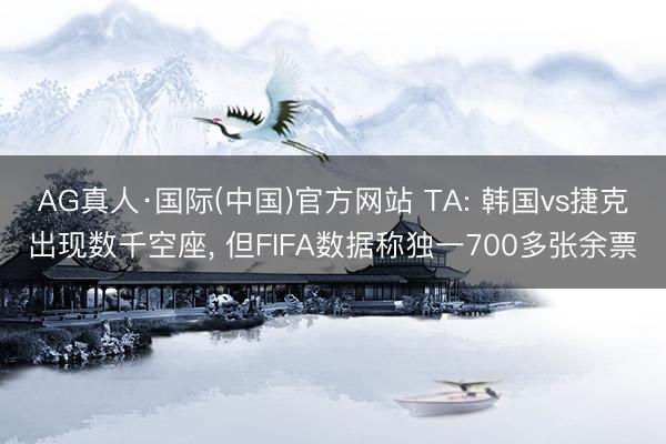 AG真人·国际(中国)官方网站 TA: 韩国vs捷克出现数千空座， 但FIFA数据称独一700多张余票