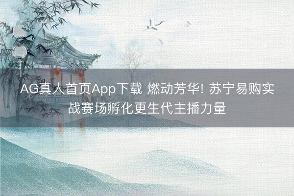 AG真人首页App下载 燃动芳华! 苏宁易购实战赛场孵化更生代主播力量