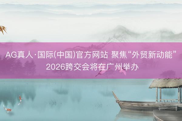 AG真人·国际(中国)官方网站 聚焦“外贸新动能” 2026跨交会将在广州举办
