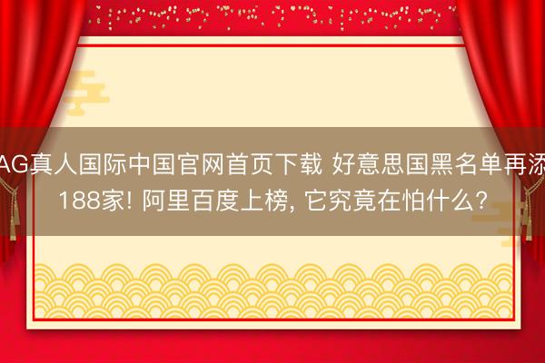 AG真人国际中国官网首页下载 好意思国黑名单再添188家! 阿里百度上榜， 它究竟在怕什么?