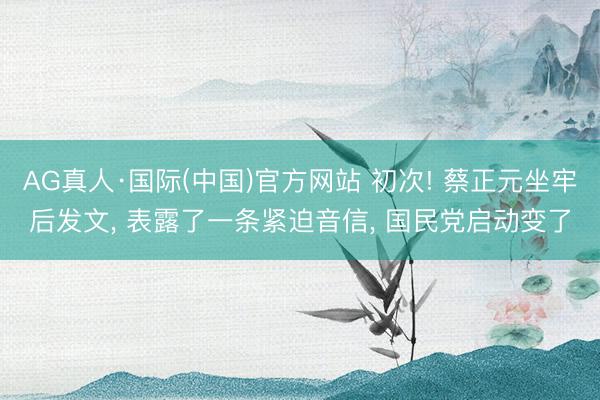 AG真人·国际(中国)官方网站 初次! 蔡正元坐牢后发文， 表露了一条紧迫音信， 国民党启动变了