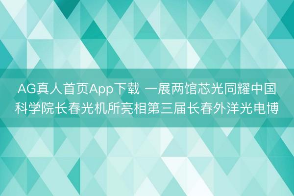 AG真人首页App下载 一展两馆芯光同耀中国科学院长春光机所亮相第三届长春外洋光电博