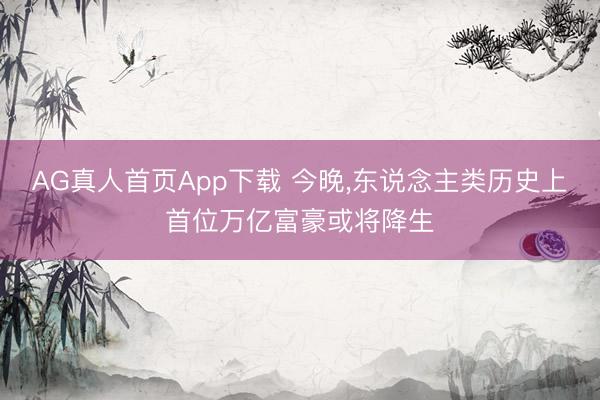 AG真人首页App下载 今晚，东说念主类历史上首位万亿富豪或将降生