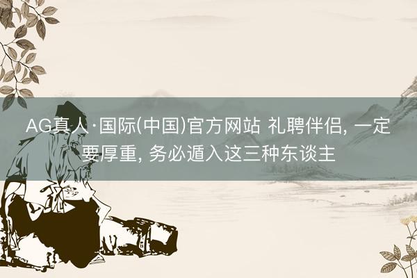 AG真人·国际(中国)官方网站 礼聘伴侣， 一定要厚重， 务必遁入这三种东谈主