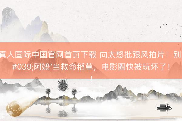 AG真人国际中国官网首页下载 向太怒批跟风拍片：别拿'阿嬷'当救命稻草，电影圈快被玩坏了！