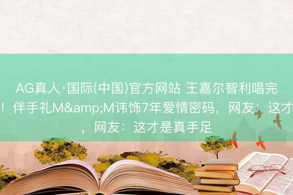 AG真人·国际(中国)官方网站 王嘉尔智利唱完直飞法国！伴手礼M&M讳饰7年爱情密码，网友：这才是真手足