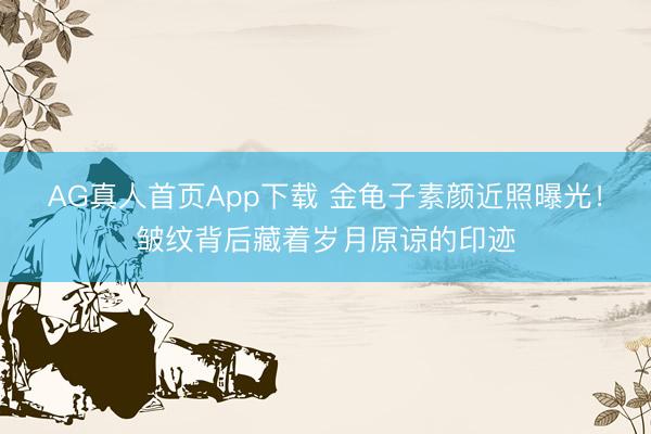 AG真人首页App下载 金龟子素颜近照曝光!皱纹背后藏着岁月原谅的印迹
