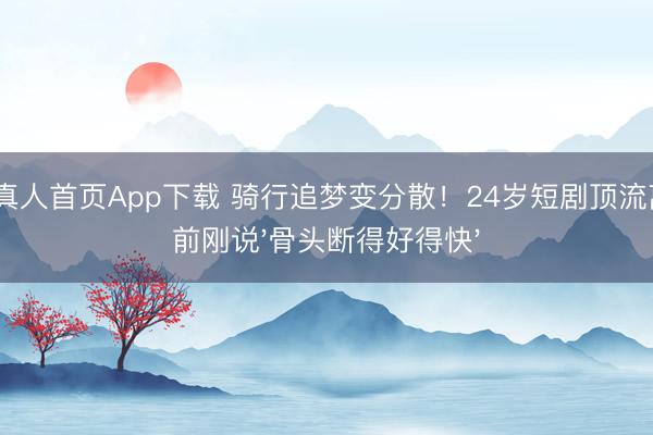 AG真人首页App下载 骑行追梦变分散！24岁短剧顶流离世前刚说'骨头断得好得快'