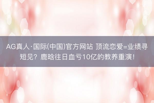 AG真人·国际(中国)官方网站 顶流恋爱=业绩寻短见？鹿晗往日血亏10亿的教养重演！