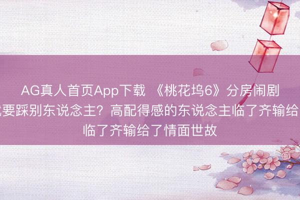 AG真人首页App下载 《桃花坞6》分房闹剧：要责任就要踩别东说念主？高配得感的东说念主临了齐输给了情面世故