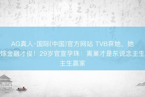 AG真人·国际(中国)官方网站 TVB弃她,她回身嫁金融才俊!29岁官宣孕珠:离巢才是东说念主生赢家