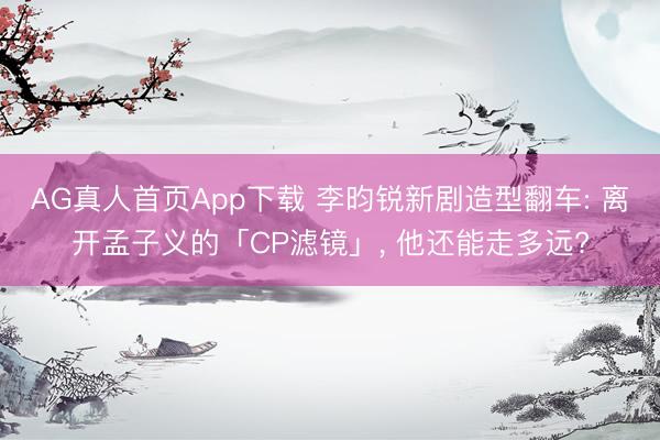 AG真人首页App下载 李昀锐新剧造型翻车: 离开孟子义的「CP滤镜」， 他还能走多远?