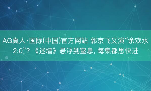 AG真人·国际(中国)官方网站 郭京飞又演“余欢水2.0”? 《迷墙》悬浮到窒息， 每集都思快进