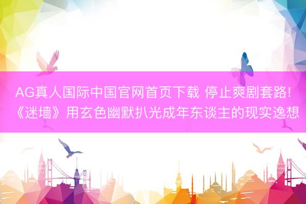 AG真人国际中国官网首页下载 停止爽剧套路! 《迷墙》用玄色幽默扒光成年东谈主的现实逸想