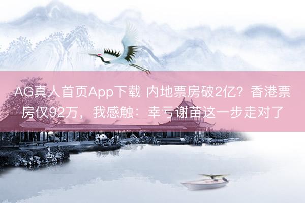 AG真人首页App下载 内地票房破2亿？香港票房仅92万，我感触：幸亏谢苗这一步走对了