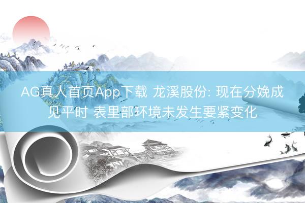 AG真人首页App下载 龙溪股份: 现在分娩成见平时 表里部环境未发生要紧变化
