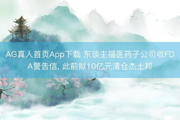 AG真人首页App下载 东谈主福医药子公司收FDA警告信， 此前拟10亿元清仓杰士邦